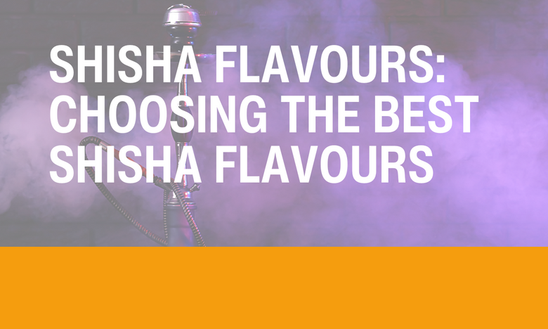 Shisha Flavours: Choosing the Best Shisha Flavours For You